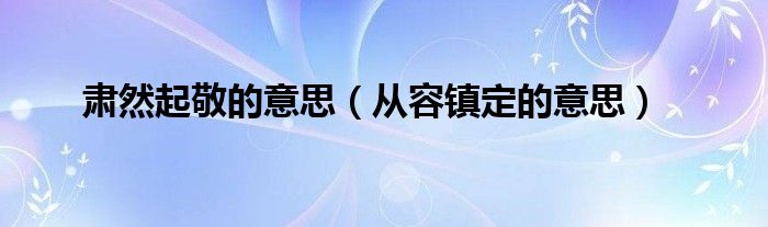 肃然起敬的意思（从容镇定的意思）