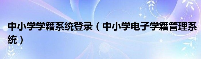 中小学学籍系统登录（中小学电子学籍管理系统）