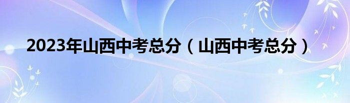 2023年山西中考总分（山西中考总分）