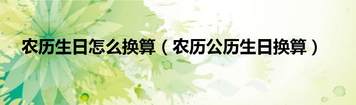 农历生日怎么换算（农历公历生日换算）