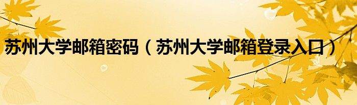 苏州大学邮箱密码（苏州大学邮箱登录入口）