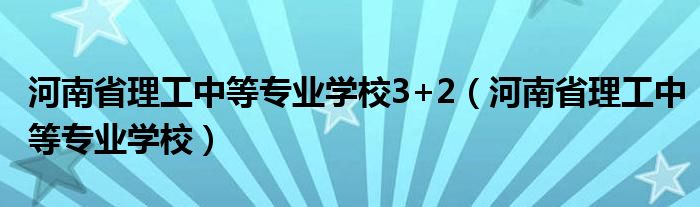 河南省理工中等专业学校3+2（河南省理工中等专业学校）