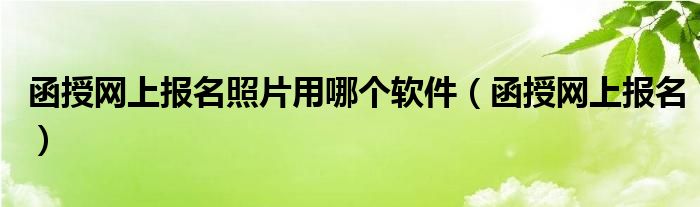 函授网上报名照片用哪个软件（函授网上报名）