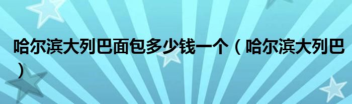 哈尔滨大列巴面包多少钱一个（哈尔滨大列巴）