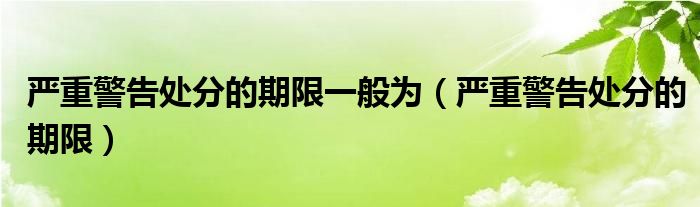 严重警告处分的期限一般为（严重警告处分的期限）