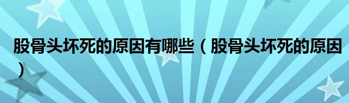 股骨头坏死的原因有哪些（股骨头坏死的原因）