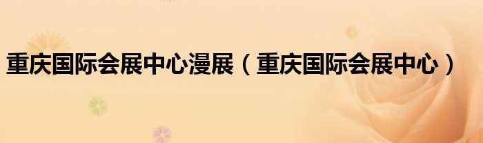 重庆国际会展中心漫展（重庆国际会展中心）