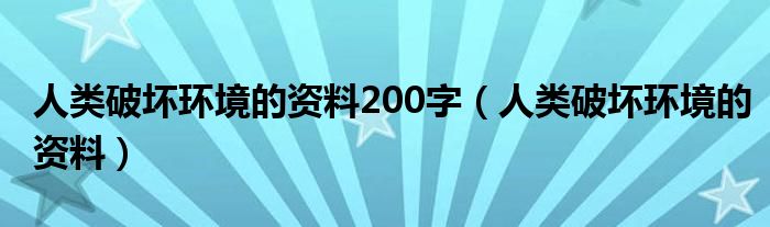 人类破坏环境的资料200字（人类破坏环境的资料）