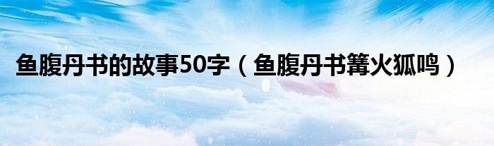 鱼腹丹书的故事50字（鱼腹丹书篝火狐鸣）