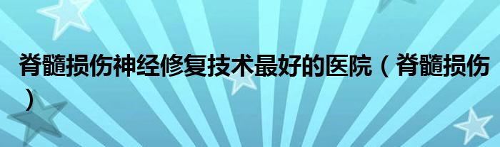 脊髓损伤神经修复技术最好的医院（脊髓损伤）