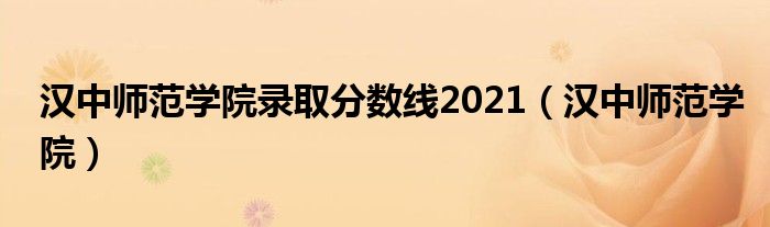 汉中师范学院录取分数线2021（汉中师范学院）