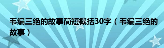 韦编三绝的故事简短概括30字（韦编三绝的故事）