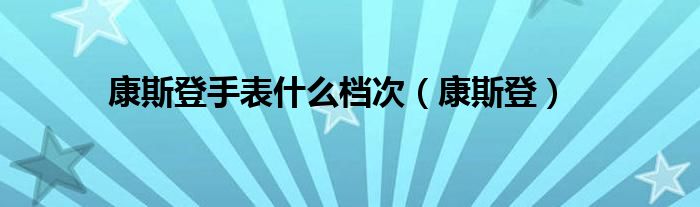 康斯登手表什么档次（康斯登）