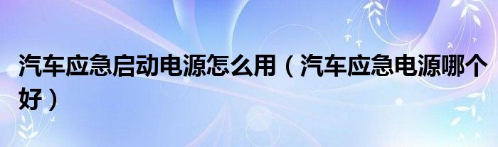 汽车应急启动电源怎么用（汽车应急电源哪个好）