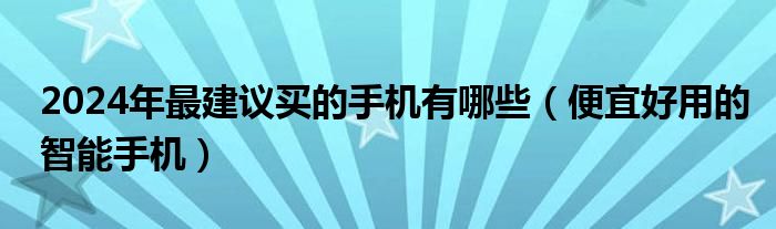 2024年最建议买的手机有哪些（便宜好用的智能手机）