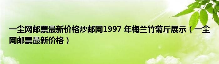 一尘网邮票最新价格炒邮网1997 年梅兰竹菊斤展示（一尘网邮票最新价格）