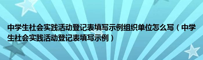 中学生社会实践活动登记表填写示例组织单位怎么写（中学生社会实践活动登记表填写示例）