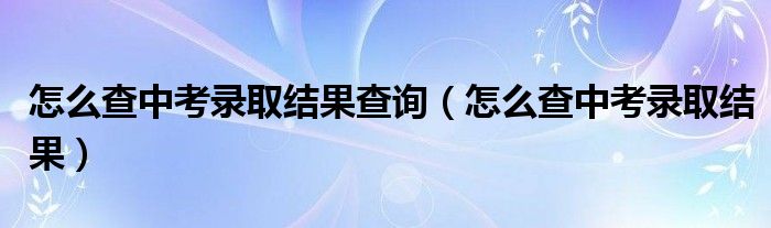 怎么查中考录取结果查询（怎么查中考录取结果）