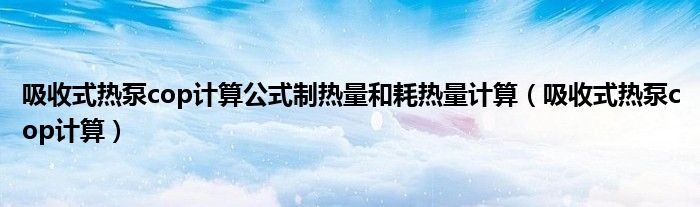 吸收式热泵cop计算公式制热量和耗热量计算（吸收式热泵cop计算）