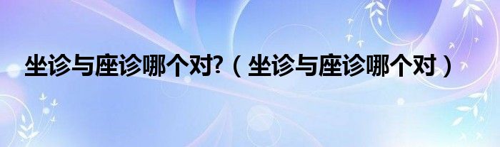 坐诊与座诊哪个对?（坐诊与座诊哪个对）