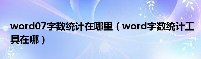 word07字数统计在哪里（word字数统计工具在哪）