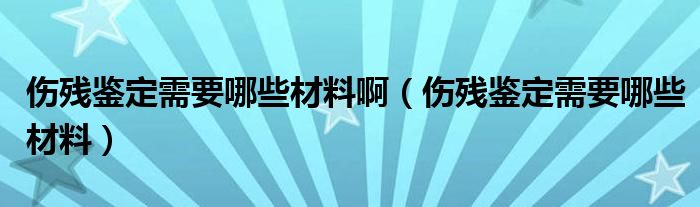 伤残鉴定需要哪些材料啊（伤残鉴定需要哪些材料）