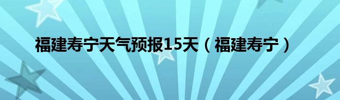 福建寿宁天气预报15天（福建寿宁）