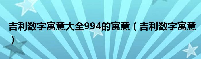 吉利数字寓意大全994的寓意（吉利数字寓意）