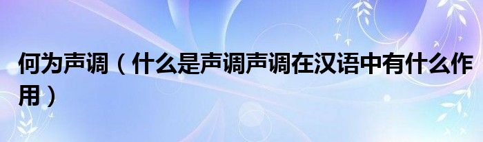 何为声调（什么是声调声调在汉语中有什么作用）