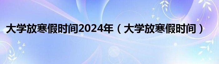 大学放寒假时间2024年（大学放寒假时间）