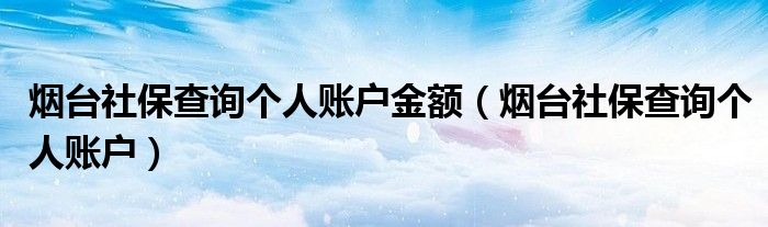 烟台社保查询个人账户金额（烟台社保查询个人账户）