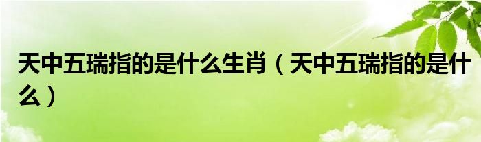 天中五瑞指的是什么生肖（天中五瑞指的是什么）