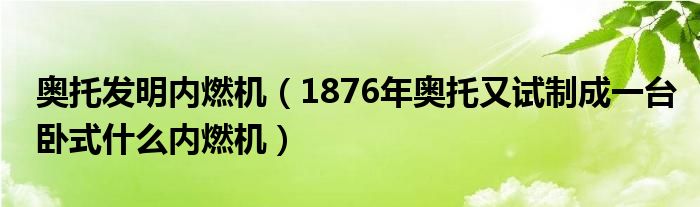 奥托发明内燃机（1876年奥托又试制成一台卧式什么内燃机）