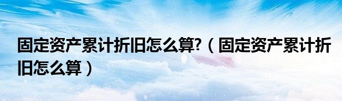 固定资产累计折旧怎么算?（固定资产累计折旧怎么算）