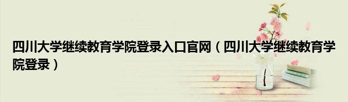 四川大学继续教育学院登录入口官网（四川大学继续教育学院登录）