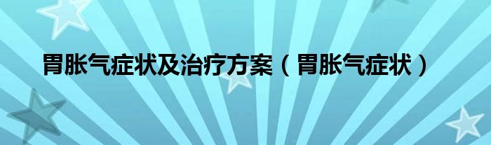 胃胀气症状及治疗方案（胃胀气症状）