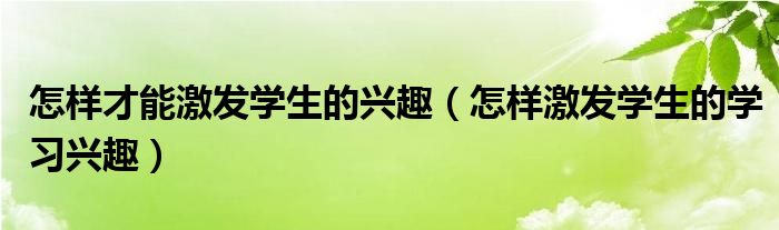 怎样才能激发学生的兴趣（怎样激发学生的学习兴趣）