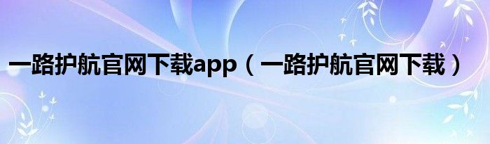 一路护航官网下载app（一路护航官网下载）