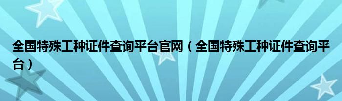 全国特殊工种证件查询平台官网（全国特殊工种证件查询平台）