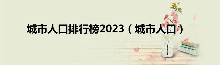 城市人口排行榜2023（城市人口）