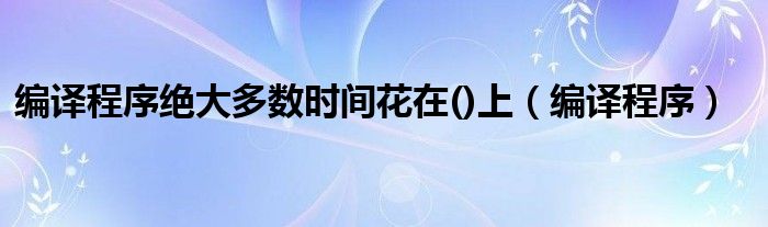 编译程序绝大多数时间花在()上（编译程序）