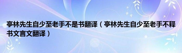 亭林先生自少至老手不是书翻译（亭林先生自少至老手不释书文言文翻译）