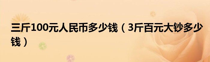 三斤100元人民币多少钱（3斤百元大钞多少钱）