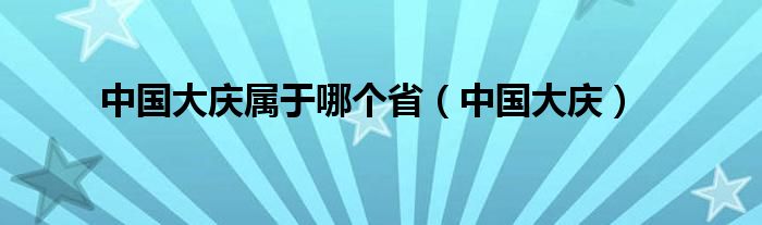 中国大庆属于哪个省（中国大庆）