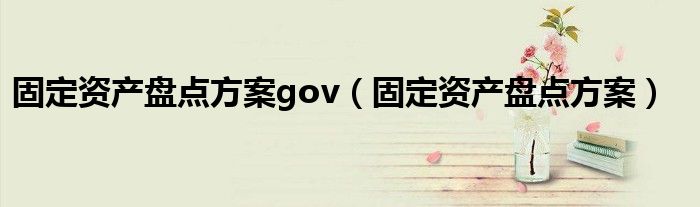 固定资产盘点方案gov（固定资产盘点方案）