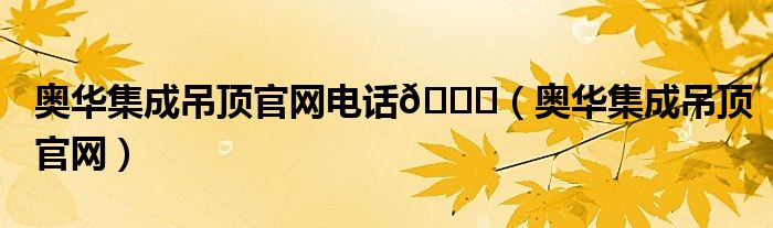 奥华集成吊顶官网电话📞（奥华集成吊顶官网）