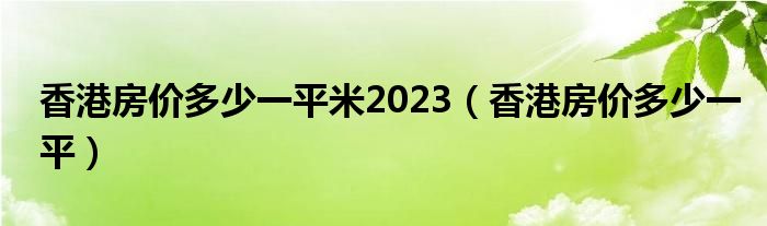 香港房价多少一平米2023（香港房价多少一平）