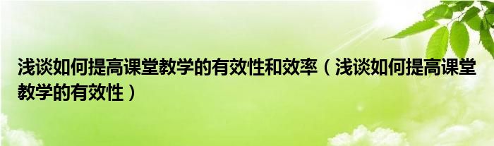 浅谈如何提高课堂教学的有效性和效率（浅谈如何提高课堂教学的有效性）