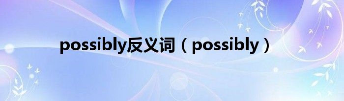 possibly反义词（possibly）