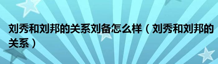 刘秀和刘邦的关系刘备怎么样（刘秀和刘邦的关系）